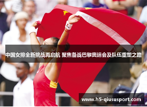 中国女排全新挑战再启航 聚焦备战巴黎奥运会及队伍重塑之路