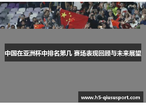 中国在亚洲杯中排名第几 赛场表现回顾与未来展望