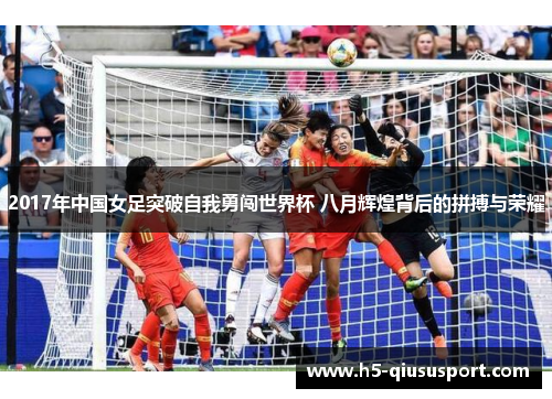 2017年中国女足突破自我勇闯世界杯 八月辉煌背后的拼搏与荣耀