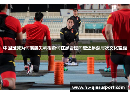 中国足球为何屡屡失利根源何在是管理问题还是深层次文化差距